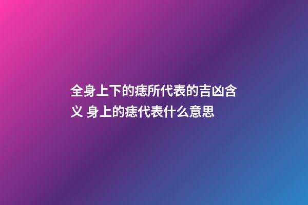 全身上下的痣所代表的吉凶含义 身上的痣代表什么意思